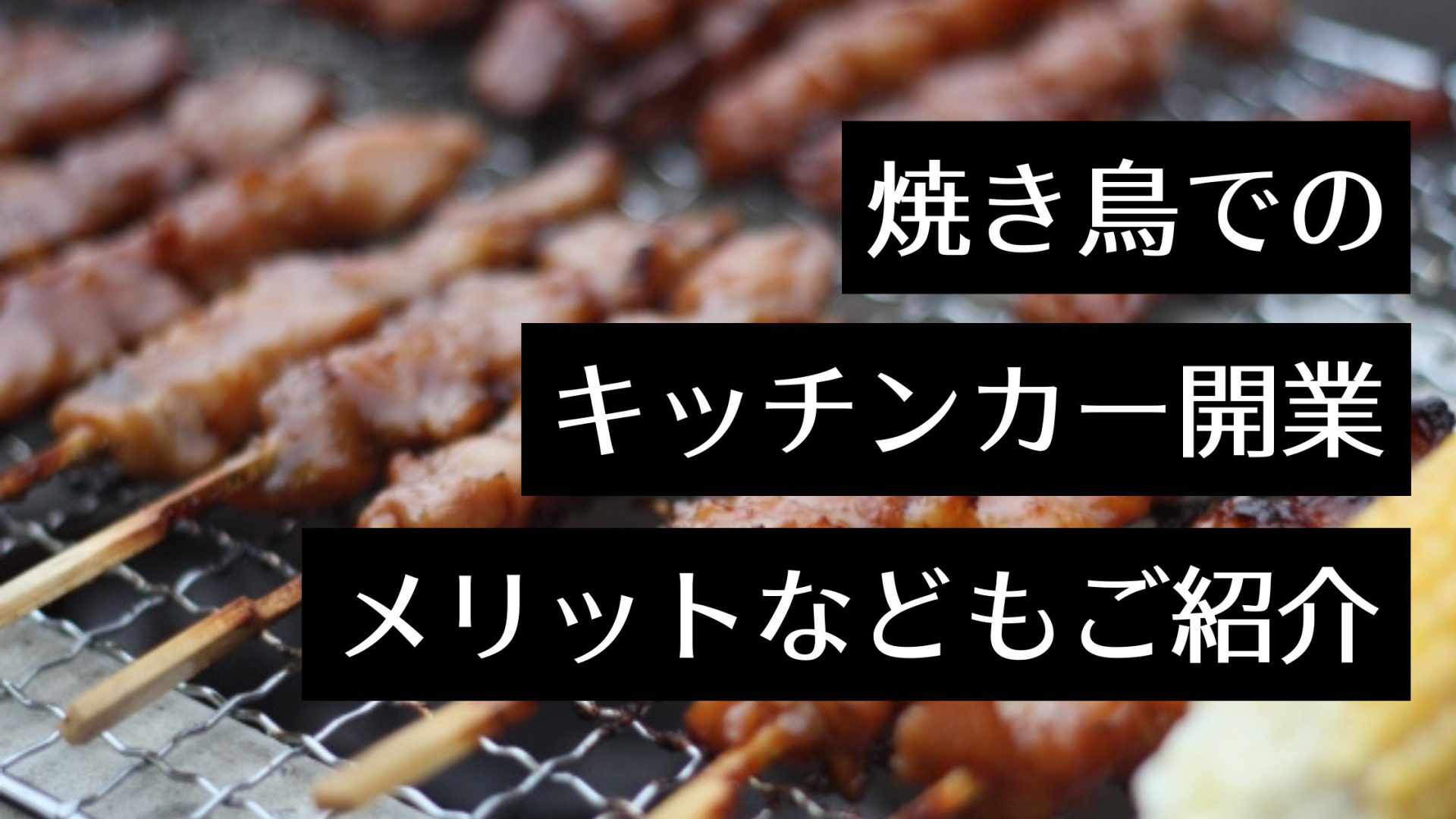 キッチンカーで焼き鳥店を開業！移動販売のメリットや開業準備・成功の秘訣を解説